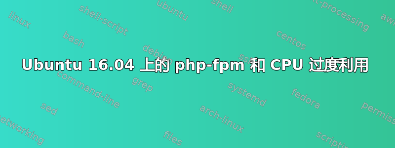 Ubuntu 16.04 上的 php-fpm 和 CPU 过度利用