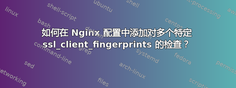 如何在 Nginx 配置中添加对多个特定 ssl_client_fingerprints 的检查？