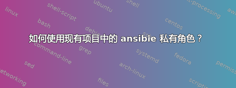 如何使用现有项目中的 ansible 私有角色？