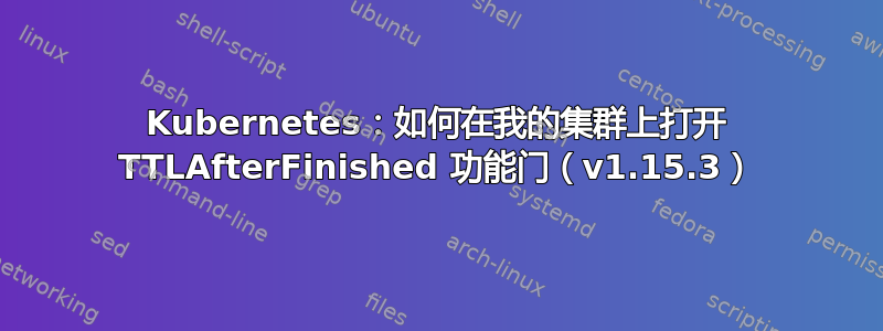 Kubernetes：如何在我的集群上打开 TTLAfterFinished 功能门（v1.15.3）