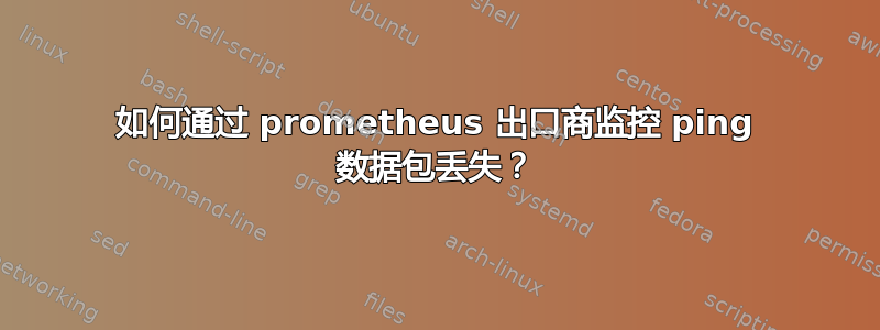 如何通过 prometheus 出口商监控 ping 数据包丢失？