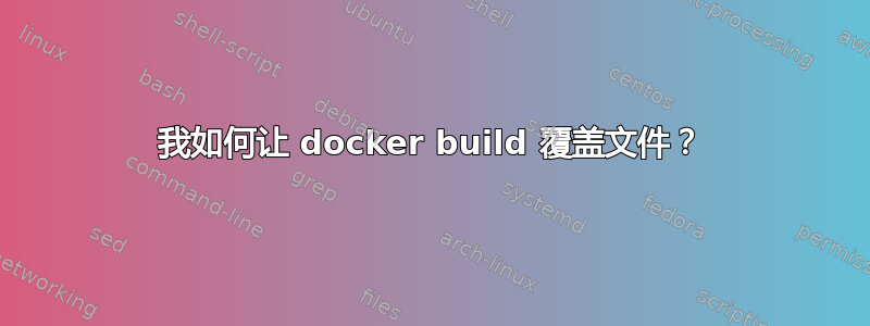 我如何让 docker build 覆盖文件？