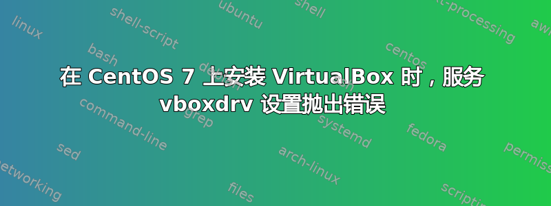 在 CentOS 7 上安装 VirtualBox 时，服务 vboxdrv 设置抛出错误