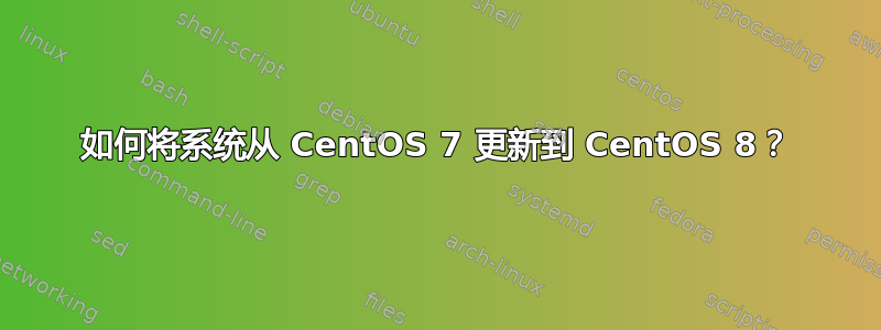 如何将系统从 CentOS 7 更新到 CentOS 8？