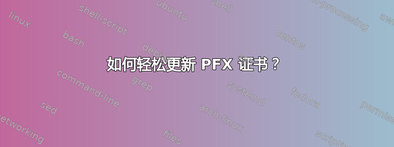 如何轻松更新 PFX 证书？