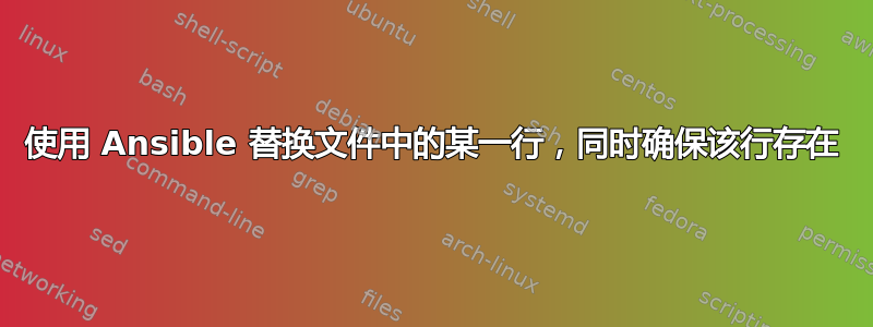 使用 Ansible 替换文件中的某一行，同时确保该行存在