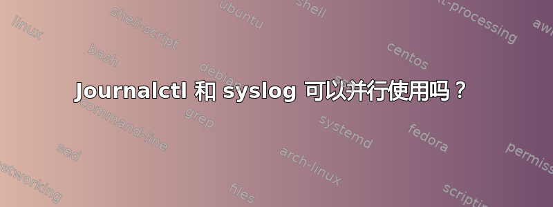 Journalctl 和 syslog 可以并行使用吗？