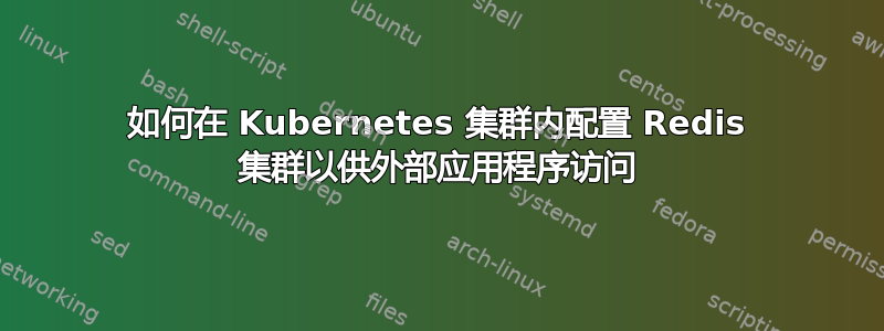 如何在 Kubernetes 集群内配置 Redis 集群以供外部应用程序访问