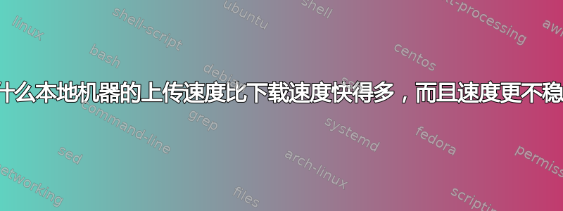 为什么本地机器的上传速度比下载速度快得多，而且速度更不稳定