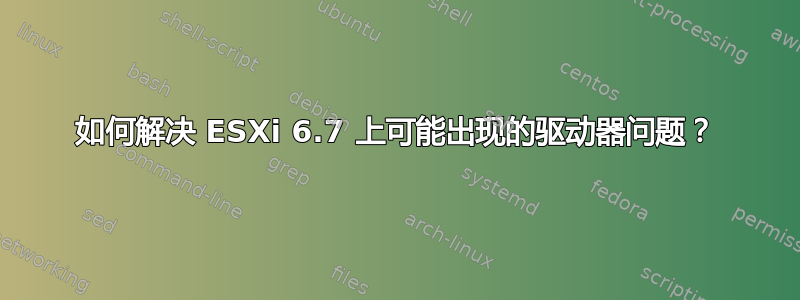 如何解决 ESXi 6.7 上可能出现的驱动器问题？