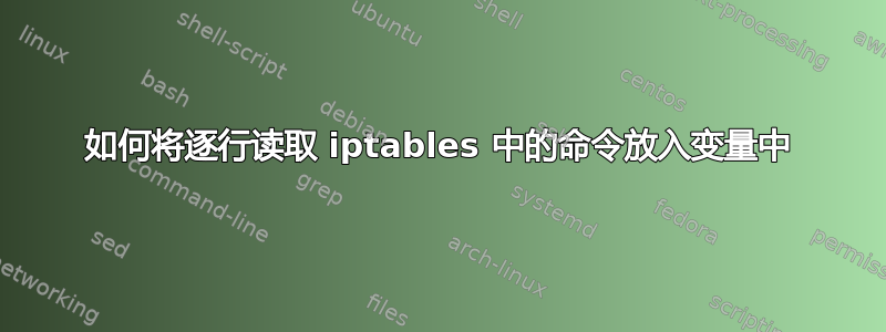 如何将逐行读取 iptables 中的命令放入变量中