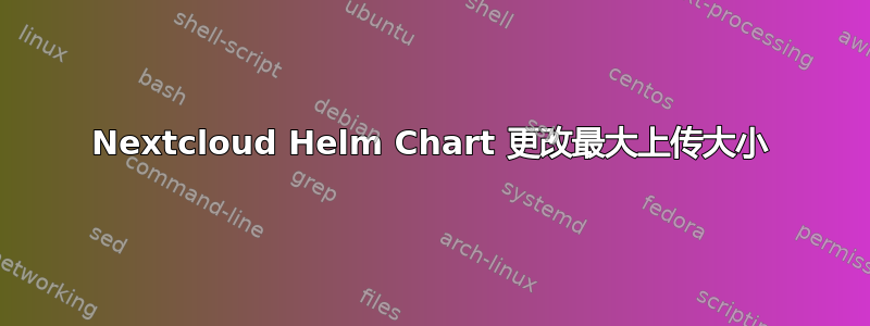 Nextcloud Helm Chart 更改最大上传大小