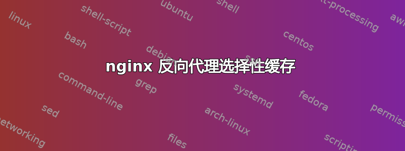 nginx 反向代理选择性缓存