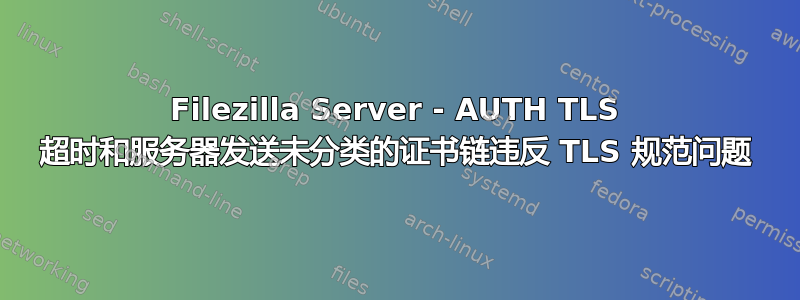 Filezilla Server - AUTH TLS 超时和服务器发送未分类的证书链违反 TLS 规范问题