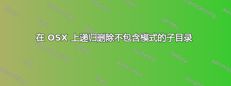 在 OSX 上递归删除不包含模式的子目录