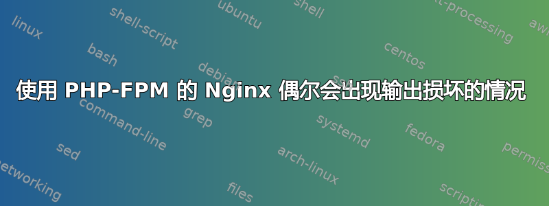 使用 PHP-FPM 的 Nginx 偶尔会出现输出损坏的情况