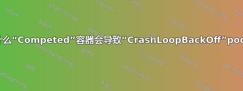 为什么“Competed”容器会导致“CrashLoopBackOff”pod？