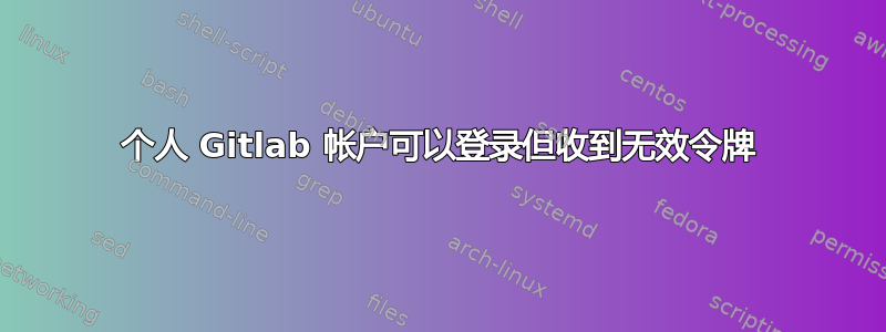 个人 Gitlab 帐户可以登录但收到无效令牌