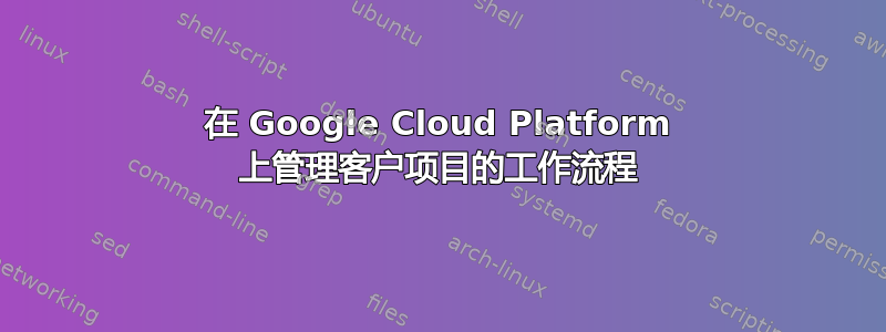 在 Google Cloud Platform 上管理客户项目的工作流程