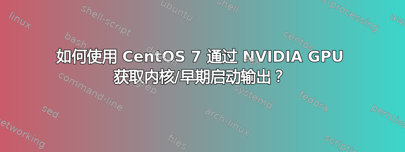 如何使用 CentOS 7 通过 NVIDIA GPU 获取内核/早期启动输出？