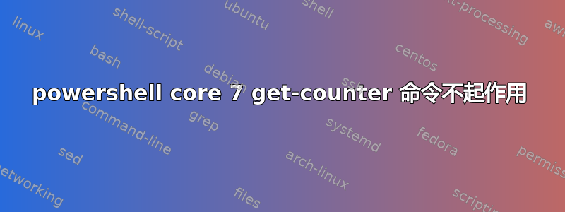 powershell core 7 get-counter 命令不起作用