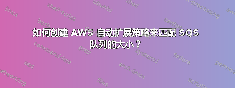 如何创建 AWS 自动扩展策略来匹配 SQS 队列的大小？