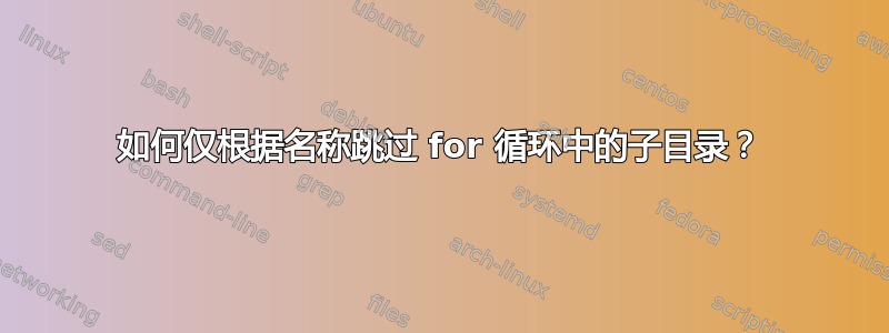 如何仅根据名称跳过 for 循环中的子目录？