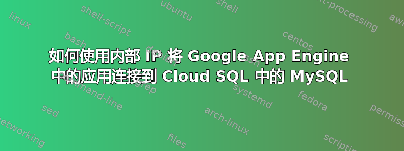 如何使用内部 IP 将 Google App Engine 中的应用连接到 Cloud SQL 中的 MySQL