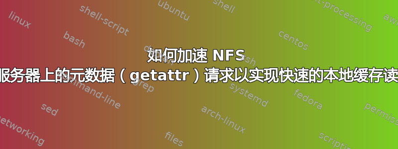 如何加速 NFS 文件服务器上的元数据（getattr）请求以实现快速的本地缓存读取？