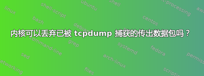 内核可以丢弃已被 tcpdump 捕获的传出数据包吗？