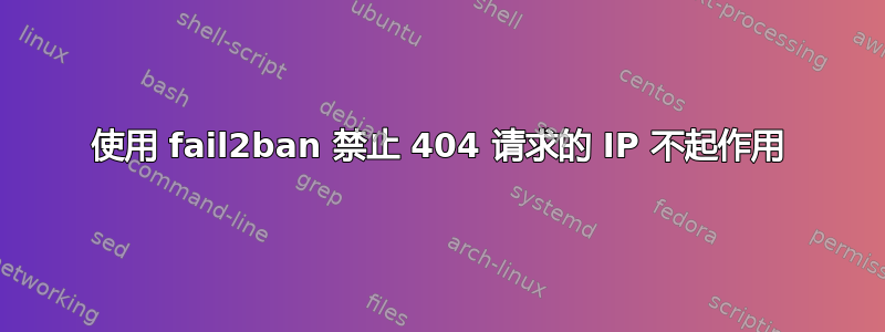 使用 fail2ban 禁止 404 请求的 IP 不起作用