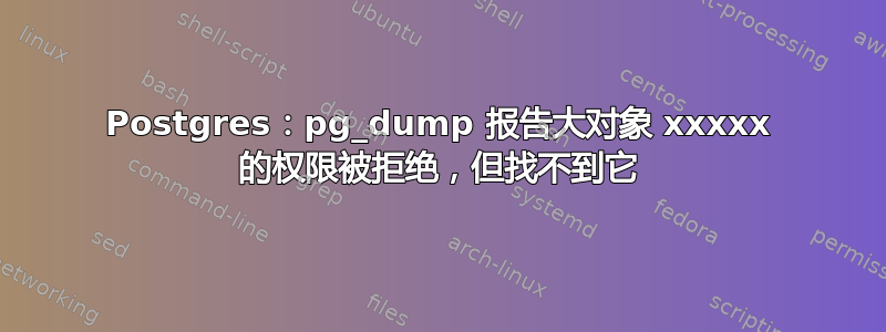 Postgres：pg_dump 报告大对象 xxxxx 的权限被拒绝，但找不到它