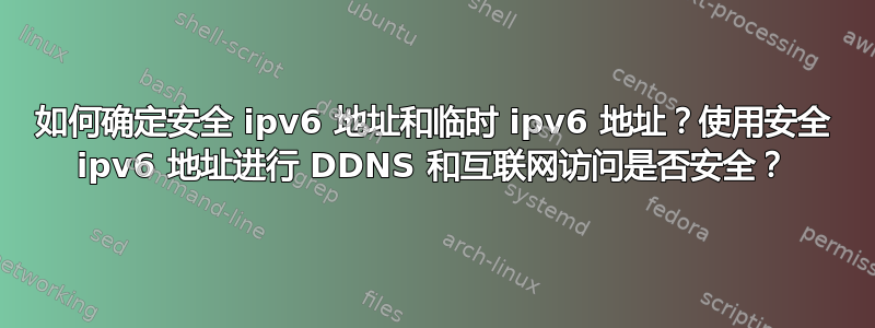 如何确定安全 ipv6 地址和临时 ipv6 地址？使用安全 ipv6 地址进行 DDNS 和互联网访问是否安全？