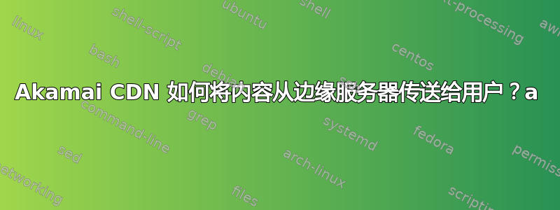 Akamai CDN 如何将内容从边缘服务器传送给用户？a