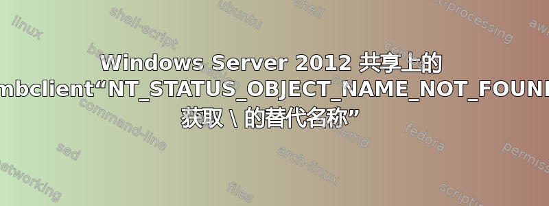 Windows Server 2012 共享上的 smbclient“NT_STATUS_OBJECT_NAME_NOT_FOUND 获取 \ 的替代名称”