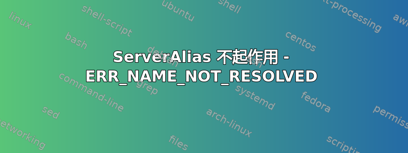 ServerAlias 不起作用 - ERR_NAME_NOT_RESOLVED