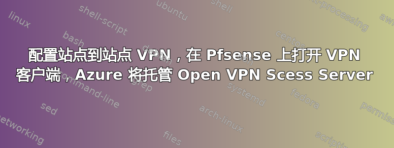 配置站点到站点 VPN，在 Pfsense 上打开 VPN 客户端，Azure 将托管 Open VPN Scess Server