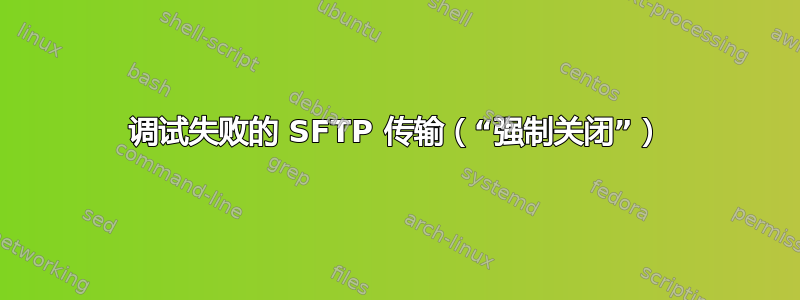 调试失败的 SFTP 传输（“强制关闭”）