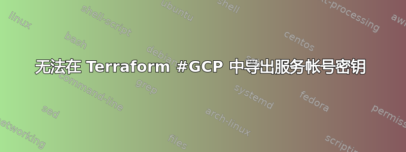 无法在 Terraform #GCP 中导出服务帐号密钥