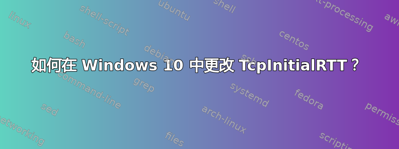 如何在 Windows 10 中更改 TcpInitialRTT？