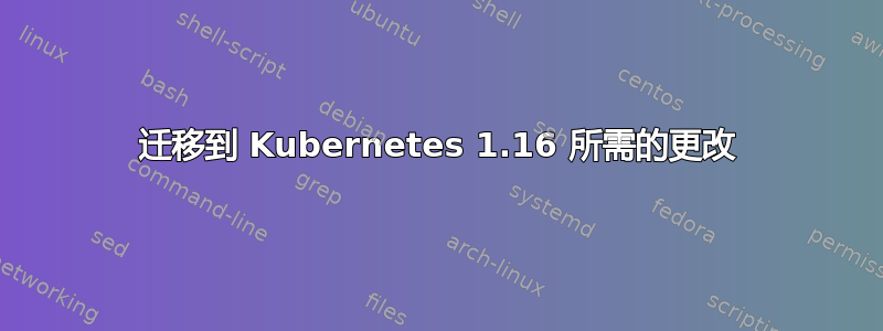 迁移到 Kubernetes 1.16 所需的更改