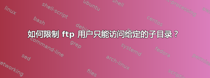 如何限制 ftp 用户只能访问给定的子目录？