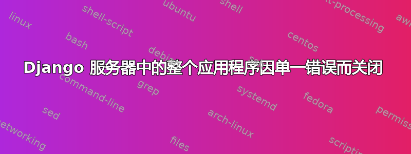 Django 服务器中的整个应用程序因单一错误而关闭