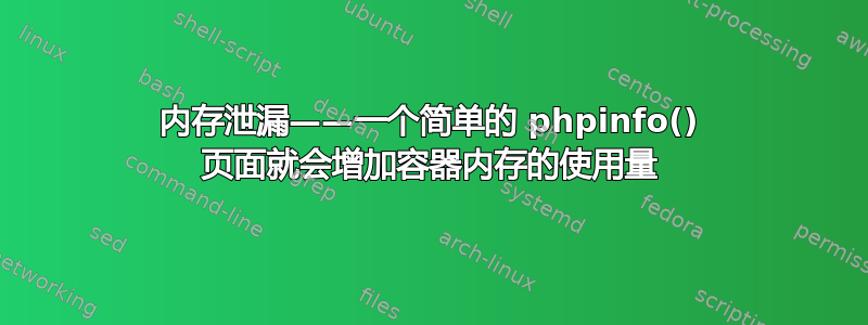 内存泄漏——一个简单的 phpinfo() 页面就会增加容器内存的使用量