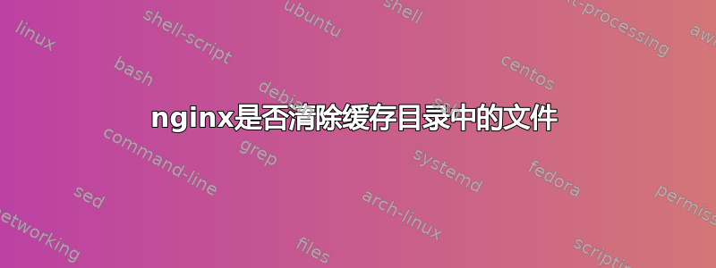 nginx是否清除缓存目录中的文件