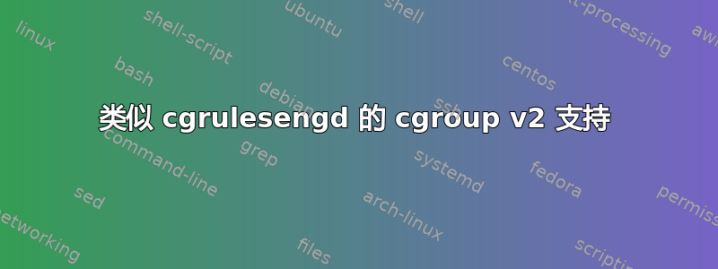 类似 cgrulesengd 的 cgroup v2 支持