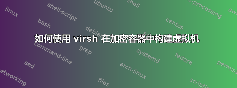 如何使用 virsh 在加密容器中构建虚拟机