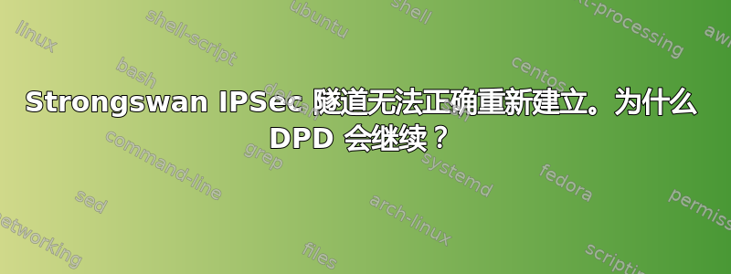 Strongswan IPSec 隧道无法正确重新建立。为什么 DPD 会继续？