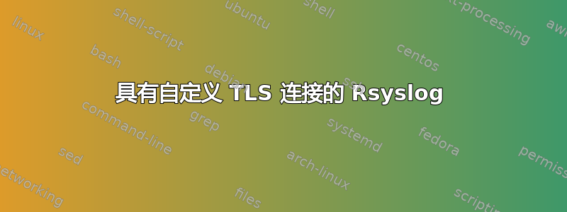 具有自定义 TLS 连接的 Rsyslog