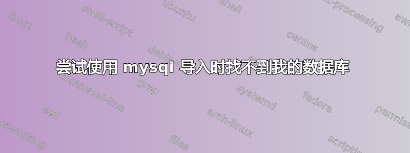 尝试使用 mysql 导入时找不到我的数据库